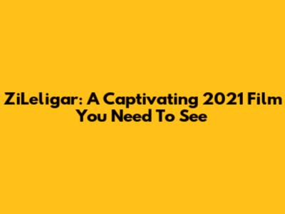 ZiLeligar: A Captivating 2021 Film You Need To See
