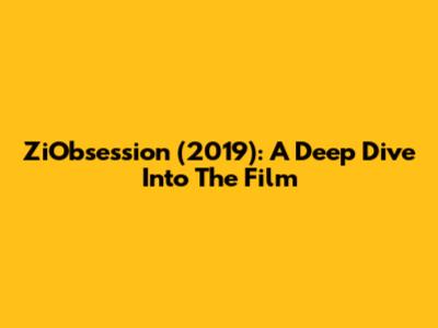 ZiObsession (2019): A Deep Dive Into The Film