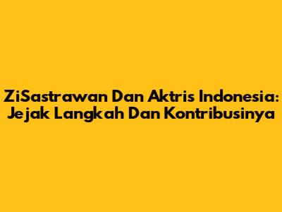 ZiSastrawan Dan Aktris Indonesia: Jejak Langkah Dan Kontribusinya