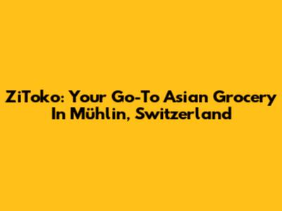 ZiToko: Your Go-To Asian Grocery In Mühlin, Switzerland