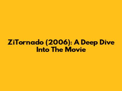 ZiTornado (2006): A Deep Dive Into The Movie