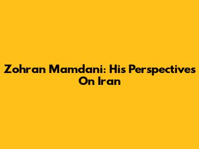 Zohran Mamdani: His Perspectives On Iran