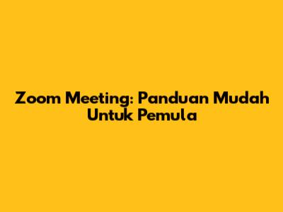 Zoom Meeting: Panduan Mudah Untuk Pemula