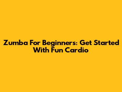 Zumba For Beginners: Get Started With Fun Cardio