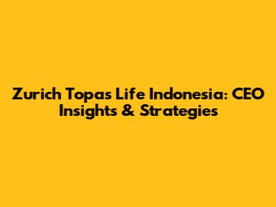 Zurich Topas Life Indonesia: CEO Insights & Strategies